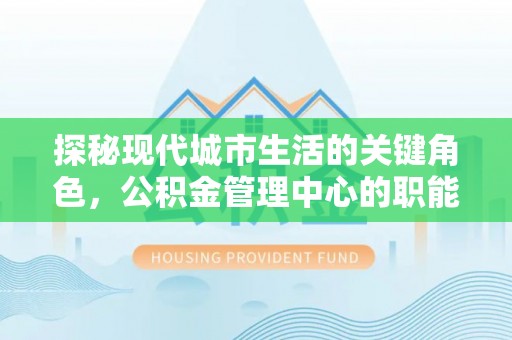 宿城探秘现代城市生活的关键角色，公积金管理中心的职能与影响