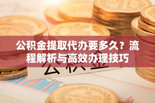 宿城公积金提取代办要多久？流程解析与高效办理技巧