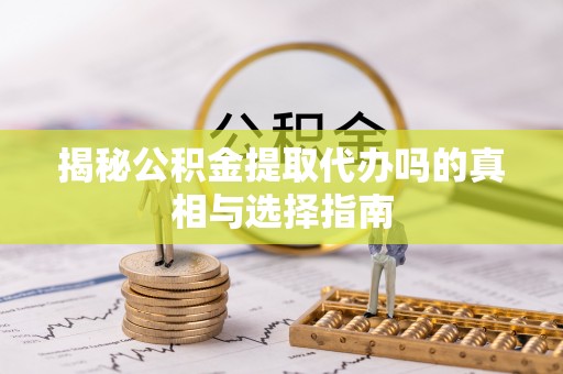 宿城揭秘公积金提取代办吗的真相与选择指南