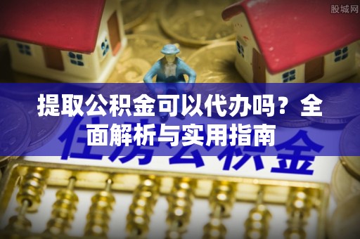 宿城提取公积金可以代办吗？全面解析与实用指南