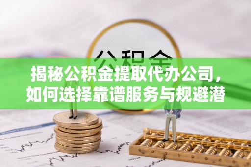 宿城揭秘公积金提取代办公司，如何选择靠谱服务与规避潜在风险