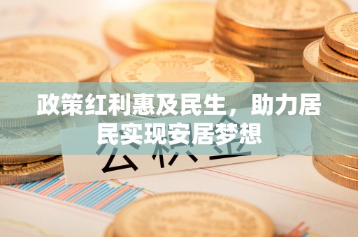宿城政策红利惠及民生，助力居民实现安居梦想