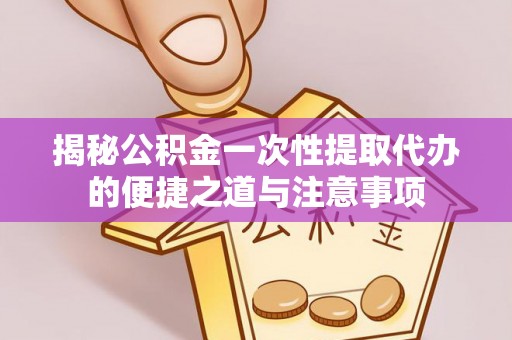 宿城揭秘公积金一次性提取代办的便捷之道与注意事项