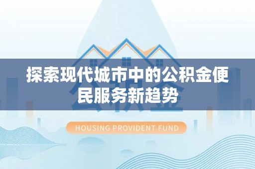 宿城探索现代城市中的公积金便民服务新趋势
