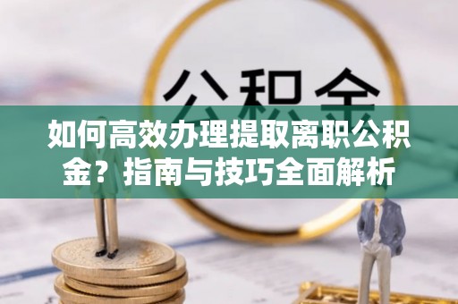宿城如何高效办理提取离职公积金？指南与技巧全面解析
