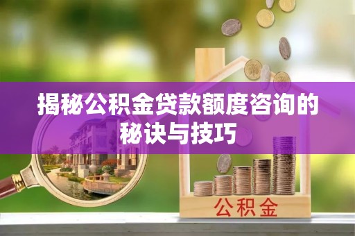 宿城揭秘公积金贷款额度咨询的秘诀与技巧