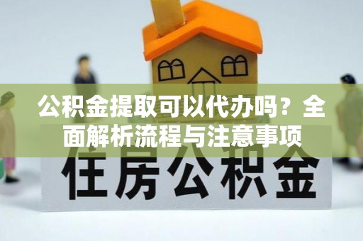 宿城公积金提取可以代办吗？全面解析流程与注意事项