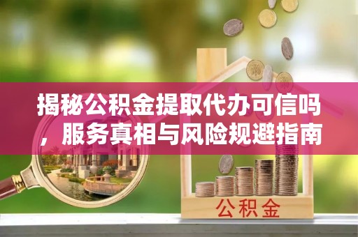 宿城揭秘公积金提取代办可信吗，服务真相与风险规避指南