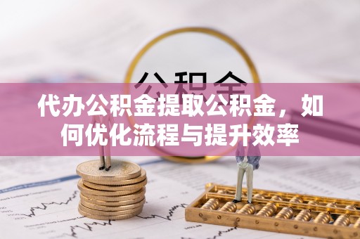 宿城代办公积金提取公积金，如何优化流程与提升效率