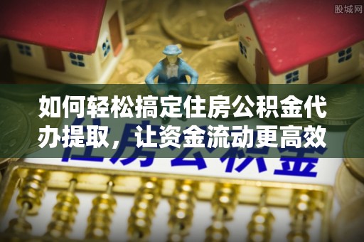 宿城如何轻松搞定住房公积金代办提取，让资金流动更高效