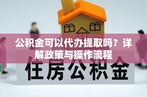 宿城公积金可以代办提取吗？详解政策与操作流程