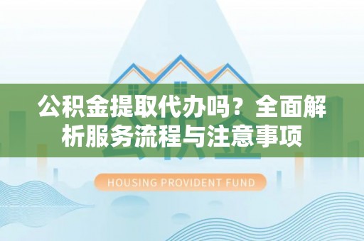 宿城公积金提取代办吗？全面解析服务流程与注意事项