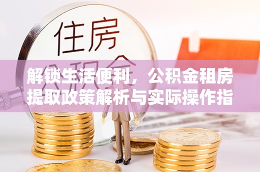宿城解锁生活便利，公积金租房提取政策解析与实际操作指南