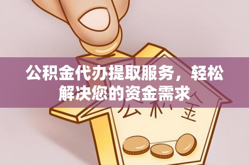 宿城公积金代办提取服务，轻松解决您的资金需求