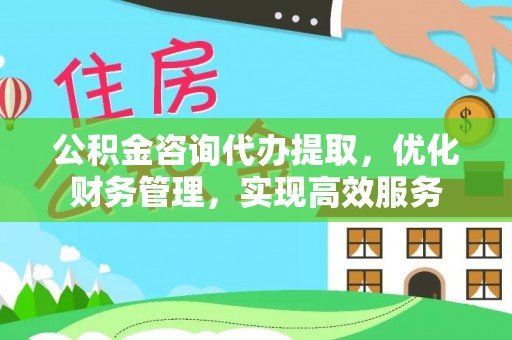 宿城公积金咨询代办提取，优化财务管理，实现高效服务