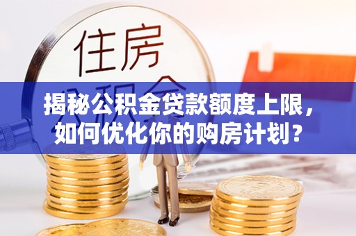 宿城揭秘公积金贷款额度上限，如何优化你的购房计划？