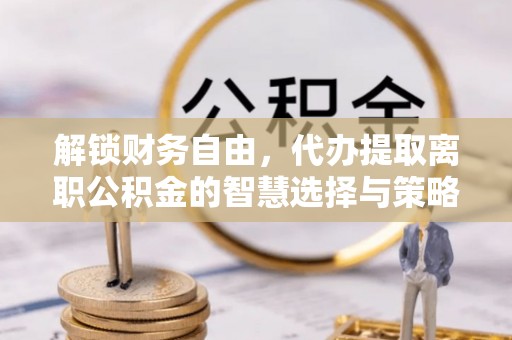 宿城解锁财务自由，代办提取离职公积金的智慧选择与策略