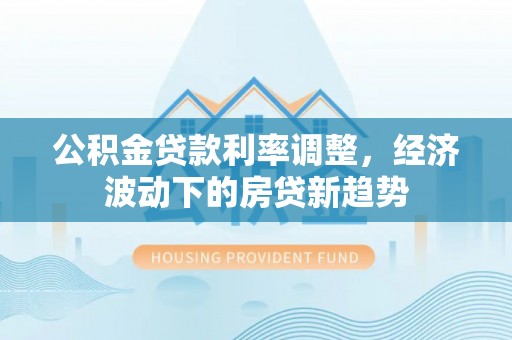 宿城公积金贷款利率调整，经济波动下的房贷新趋势