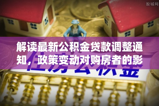 宿城解读最新公积金贷款调整通知，政策变动对购房者的影响