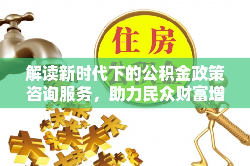 宿城解读新时代下的公积金政策咨询服务，助力民众财富增值与安居梦想