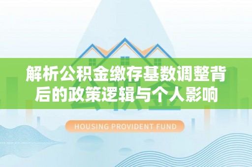 宿城解析公积金缴存基数调整背后的政策逻辑与个人影响