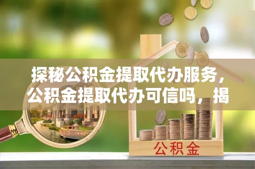 宿城探秘公积金提取代办服务，公积金提取代办可信吗，揭秘真相与选择指南