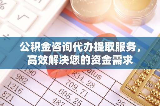 宿城公积金咨询代办提取服务，高效解决您的资金需求