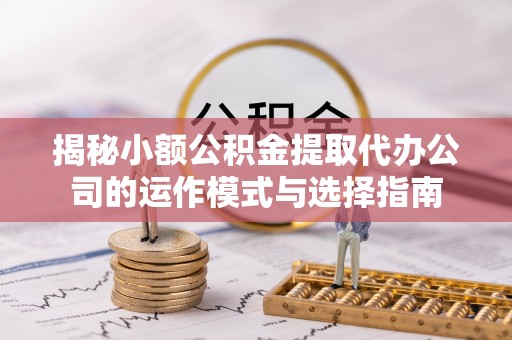 宿城揭秘小额公积金提取代办公司的运作模式与选择指南