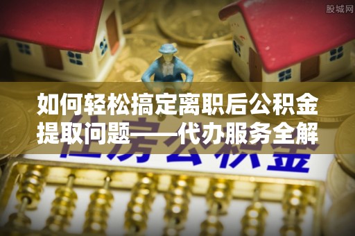宿城如何轻松搞定离职后公积金提取问题——代办服务全解析