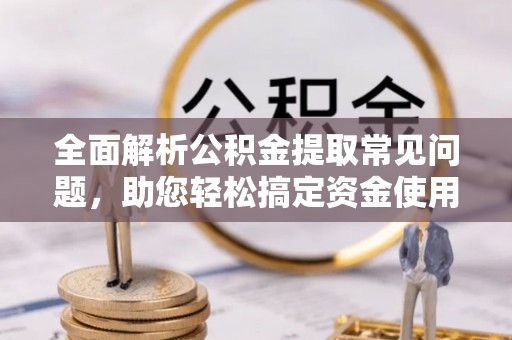 宿城全面解析公积金提取常见问题，助您轻松搞定资金使用