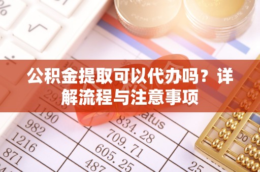 宿城公积金提取可以代办吗？详解流程与注意事项