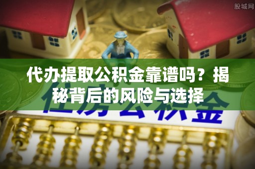 宿城代办提取公积金靠谱吗？揭秘背后的风险与选择