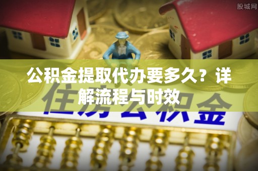 宿城公积金提取代办要多久？详解流程与时效