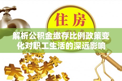 宿城解析公积金缴存比例政策变化对职工生活的深远影响
