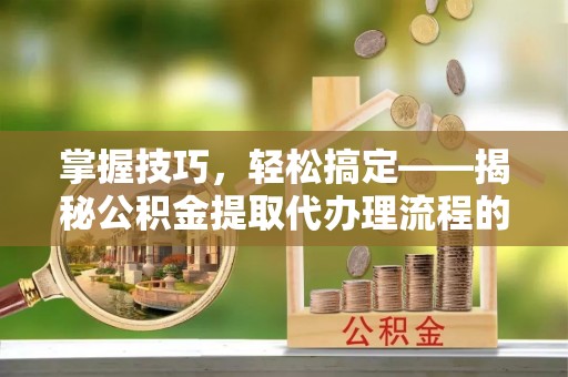 宿城掌握技巧，轻松搞定——揭秘公积金提取代办理流程的关键步骤