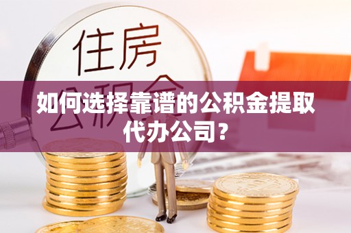 宿城如何选择靠谱的公积金提取代办公司？