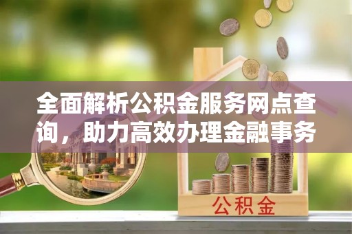 宿城全面解析公积金服务网点查询，助力高效办理金融事务