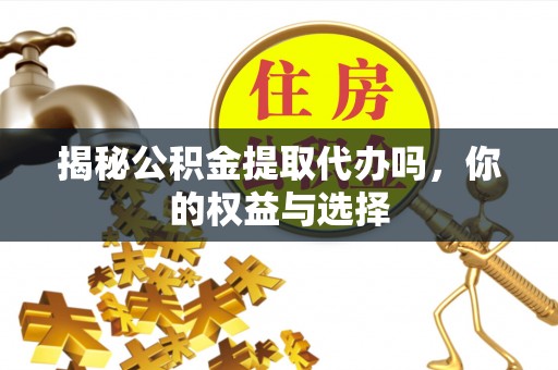 宿城揭秘公积金提取代办吗，你的权益与选择
