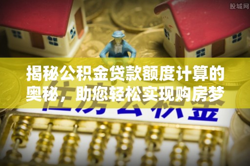 宿城揭秘公积金贷款额度计算的奥秘，助您轻松实现购房梦想