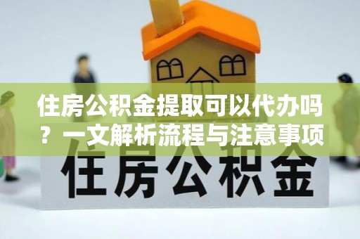 宿城住房公积金提取可以代办吗？一文解析流程与注意事项