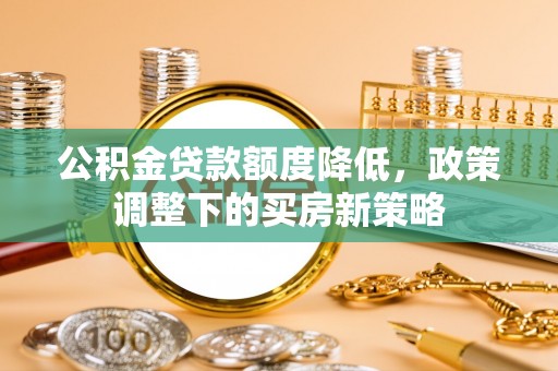 宿城公积金贷款额度降低，政策调整下的买房新策略