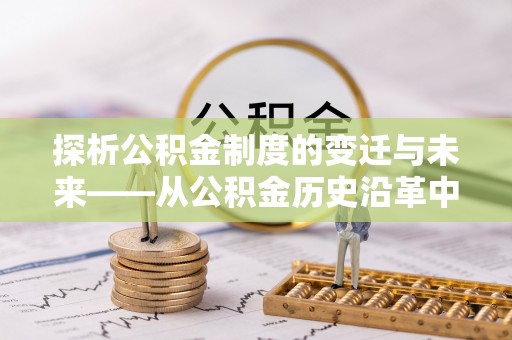 宿城探析公积金制度的变迁与未来——从公积金历史沿革中读懂社会福利发展