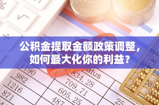 宿城公积金提取金额政策调整，如何最大化你的利益？