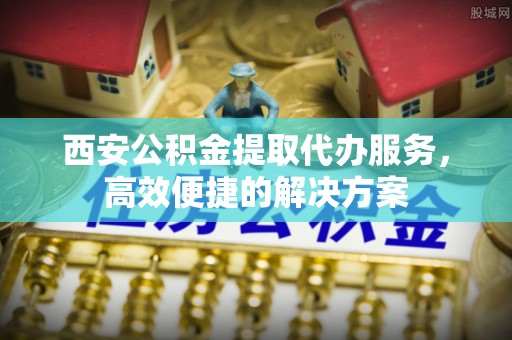 宿城西安公积金提取代办服务，高效便捷的解决方案