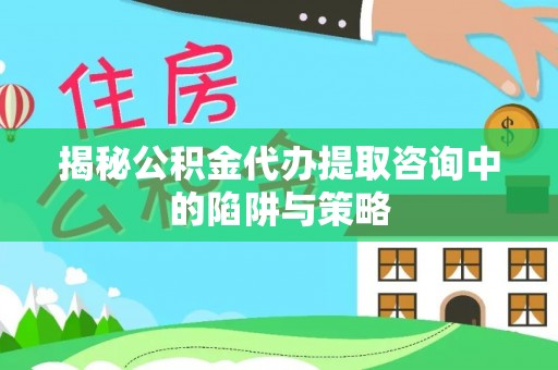 宿城揭秘公积金代办提取咨询中的陷阱与策略
