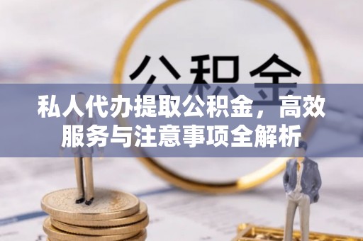 宿城私人代办提取公积金，高效服务与注意事项全解析