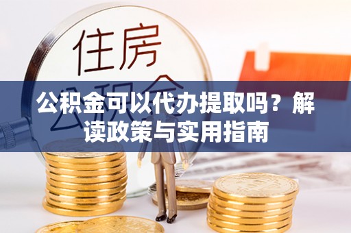 宿城公积金可以代办提取吗？解读政策与实用指南