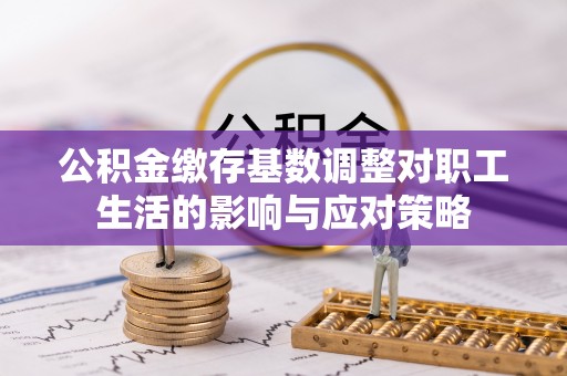 宿城公积金缴存基数调整对职工生活的影响与应对策略