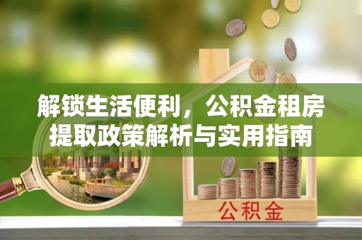宿城解锁生活便利，公积金租房提取政策解析与实用指南