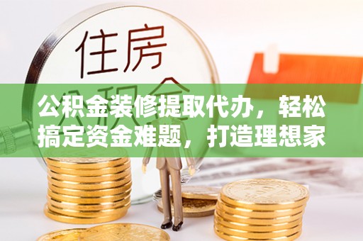 宿城公积金装修提取代办，轻松搞定资金难题，打造理想家居